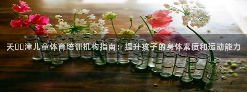 富联官网代理系列产品：天​​津儿童体育培训机构指南：