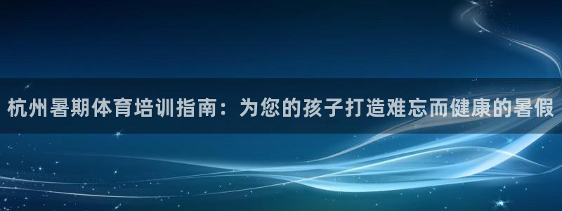 富联娱乐是骗局吗：杭州暑期体育培训指南：为您的孩子打造难忘而